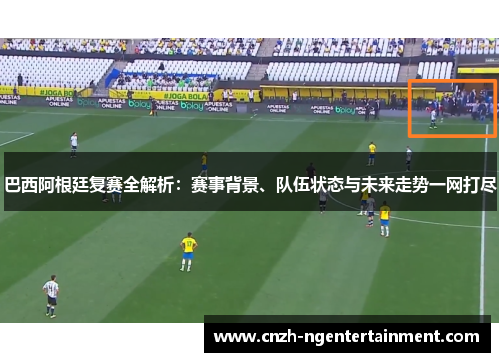巴西阿根廷复赛全解析：赛事背景、队伍状态与未来走势一网打尽