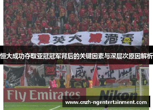 恒大成功夺取亚冠冠军背后的关键因素与深层次原因解析