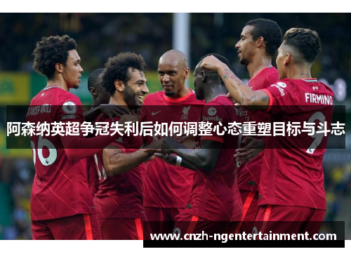 阿森纳英超争冠失利后如何调整心态重塑目标与斗志