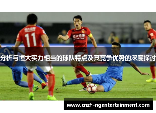 分析与恒大实力相当的球队特点及其竞争优势的深度探讨