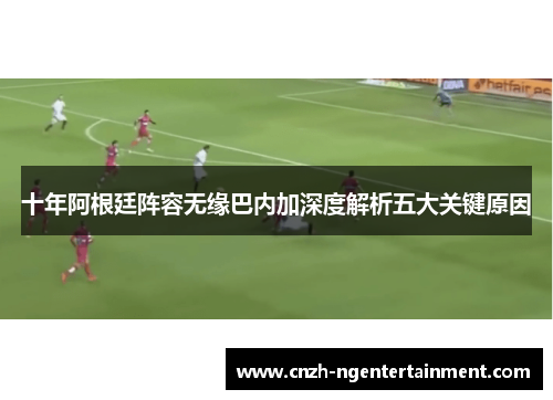 十年阿根廷阵容无缘巴内加深度解析五大关键原因