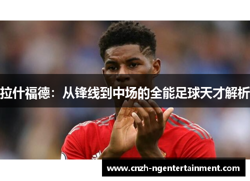 拉什福德：从锋线到中场的全能足球天才解析