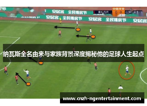 纳瓦斯全名由来与家族背景深度揭秘他的足球人生起点