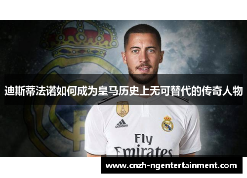 迪斯蒂法诺如何成为皇马历史上无可替代的传奇人物