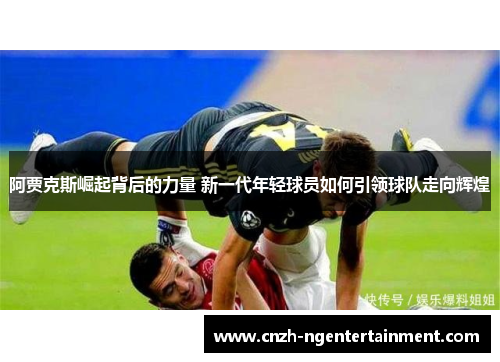 阿贾克斯崛起背后的力量 新一代年轻球员如何引领球队走向辉煌