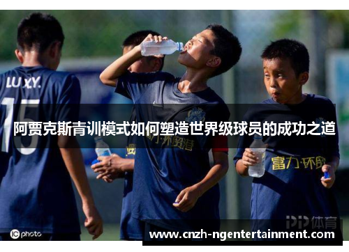 阿贾克斯青训模式如何塑造世界级球员的成功之道