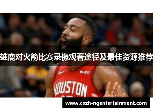 雄鹿对火箭比赛录像观看途径及最佳资源推荐