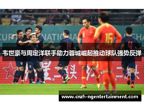 韦世豪与周定洋联手助力蓉城崛起推动球队强势反弹