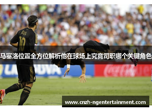 马塞洛位置全方位解析他在球场上究竟司职哪个关键角色