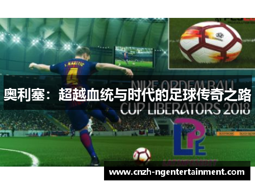 奥利塞：超越血统与时代的足球传奇之路