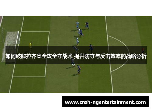 如何破解拉齐奥全攻全守战术 提升防守与反击效率的战略分析