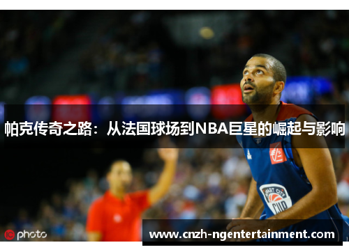 帕克传奇之路：从法国球场到NBA巨星的崛起与影响
