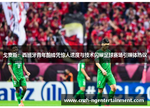 戈麦斯：西班牙青年前锋凭惊人速度与技术闪耀足球赛场引媒体热议