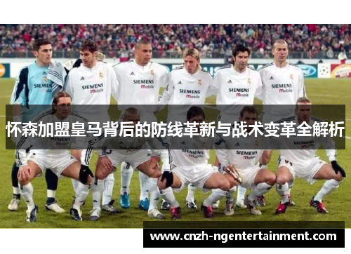 怀森加盟皇马背后的防线革新与战术变革全解析