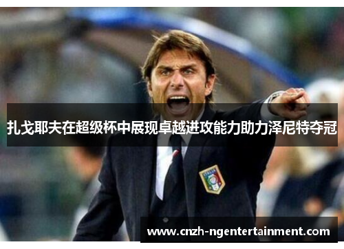 扎戈耶夫在超级杯中展现卓越进攻能力助力泽尼特夺冠