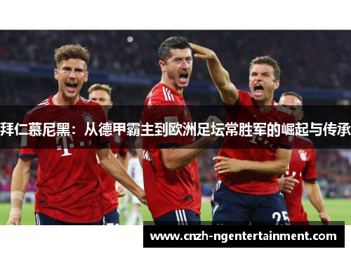 拜仁慕尼黑：从德甲霸主到欧洲足坛常胜军的崛起与传承