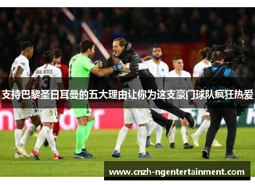支持巴黎圣日耳曼的五大理由让你为这支豪门球队疯狂热爱