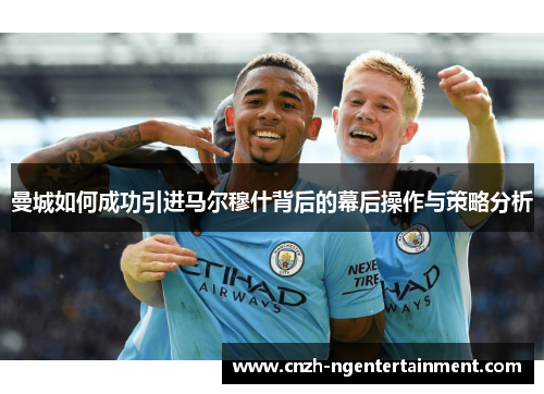 曼城如何成功引进马尔穆什背后的幕后操作与策略分析