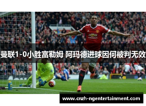 曼联1-0小胜富勒姆 阿玛德进球因何被判无效 曼联1-0小胜富勒姆 阿玛德进球因何被判无效