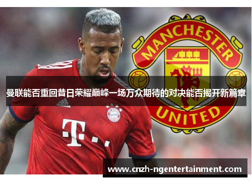 曼联能否重回昔日荣耀巅峰一场万众期待的对决能否揭开新篇章 曼联能否重回昔日荣耀巅峰一场万众期待的对决能否揭开新篇章