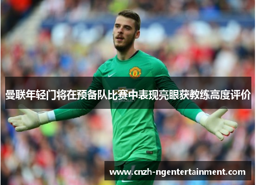 曼联年轻门将在预备队比赛中表现亮眼获教练高度评价