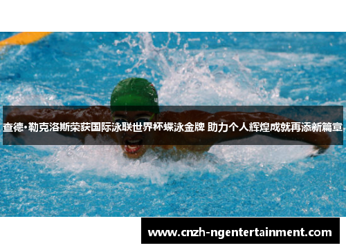 查德·勒克洛斯荣获国际泳联世界杯蝶泳金牌 助力个人辉煌成就再添新篇章