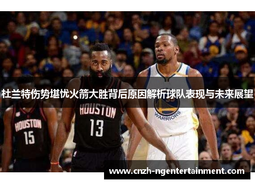 杜兰特伤势堪忧火箭大胜背后原因解析球队表现与未来展望