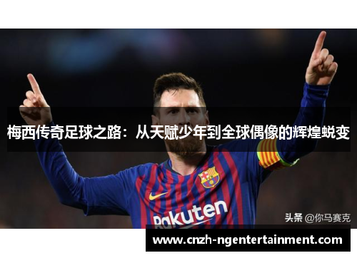 梅西传奇足球之路:从天赋少年到全球偶像的辉煌蜕变 梅西传奇足球之路:从天赋少年到全球偶像的辉煌蜕变