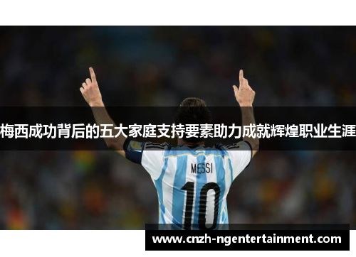 梅西成功背后的五大家庭支持要素助力成就辉煌职业生涯