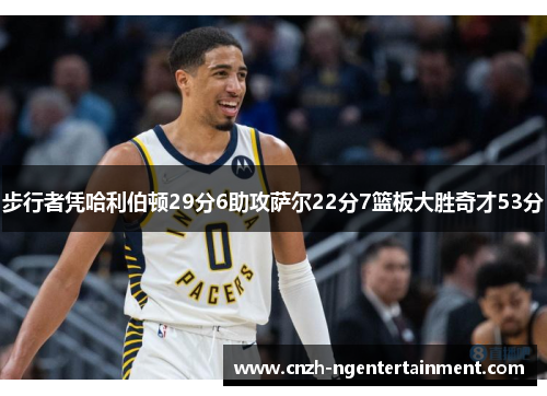 步行者凭哈利伯顿29分6助攻萨尔22分7篮板大胜奇才53分