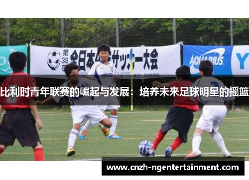 比利时青年联赛的崛起与发展：培养未来足球明星的摇篮