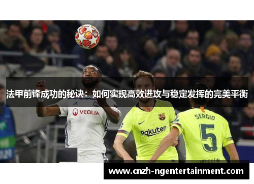 法甲前锋成功的秘诀：如何实现高效进攻与稳定发挥的完美平衡