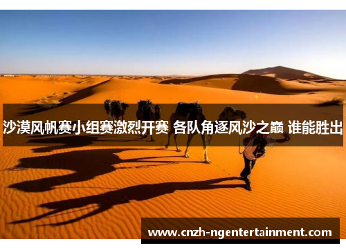 沙漠风帆赛小组赛激烈开赛 各队角逐风沙之巅 谁能胜出