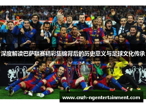 深度解读巴萨联赛精彩集锦背后的历史意义与足球文化传承