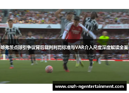 哈弗茨点球引争议背后裁判判罚标准与VAR介入尺度深度解读全面