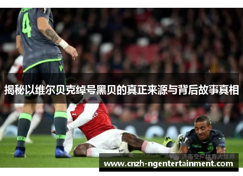 揭秘以维尔贝克绰号黑贝的真正来源与背后故事真相