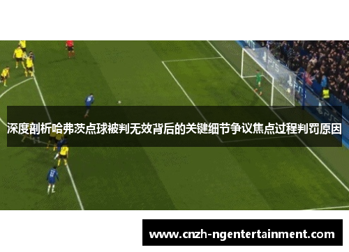 深度剖析哈弗茨点球被判无效背后的关键细节争议焦点过程判罚原因