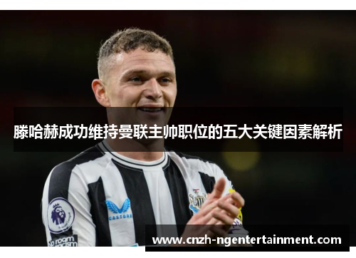 滕哈赫成功维持曼联主帅职位的五大关键因素解析