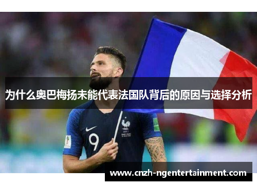 为什么奥巴梅扬未能代表法国队背后的原因与选择分析 为什么奥巴梅扬未能代表法国队背后的原因与选择分析