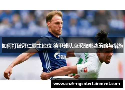 如何打破拜仁霸主地位 德甲球队应采取哪些策略与措施 如何打破拜仁霸主地位 德甲球队应采取哪些策略与措施
