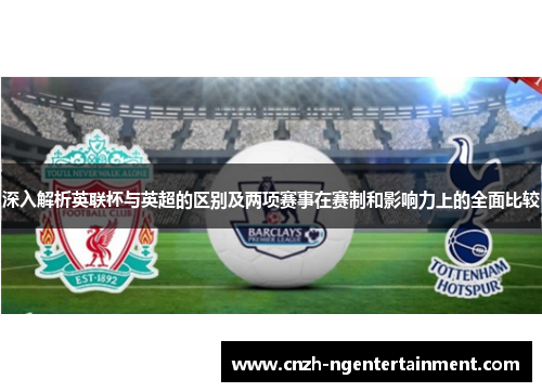 深入解析英联杯与英超的区别及两项赛事在赛制和影响力上的全面比较