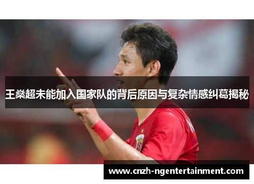 王燊超未能加入国家队的背后原因与复杂情感纠葛揭秘