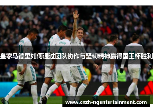 皇家马德里如何通过团队协作与坚韧精神赢得国王杯胜利