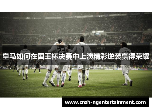 皇马如何在国王杯决赛中上演精彩逆袭赢得荣耀