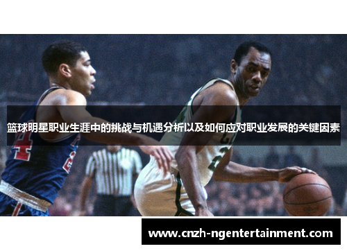 篮球明星职业生涯中的挑战与机遇分析以及如何应对职业发展的关键因素