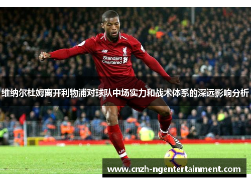 维纳尔杜姆离开利物浦对球队中场实力和战术体系的深远影响分析