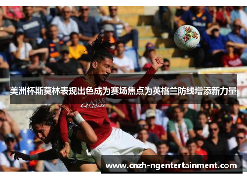 美洲杯斯莫林表现出色成为赛场焦点为英格兰防线增添新力量 美洲杯斯莫林表现出色成为赛场焦点为英格兰防线增添新力量