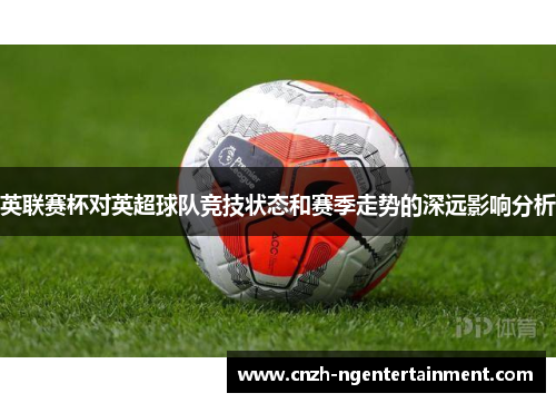 英联赛杯对英超球队竞技状态和赛季走势的深远影响分析
