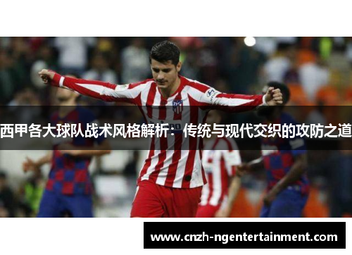 西甲各大球队战术风格解析：传统与现代交织的攻防之道
