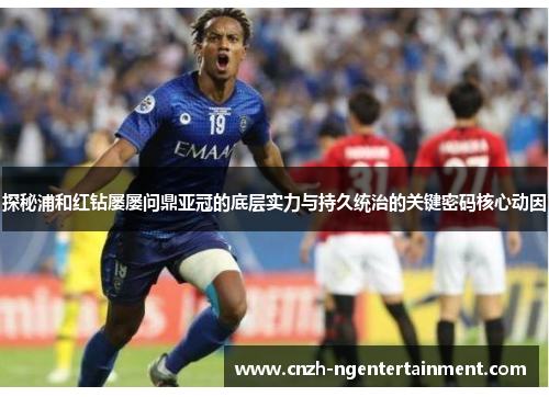 探秘浦和红钻屡屡问鼎亚冠的底层实力与持久统治的关键密码核心动因 探秘浦和红钻屡屡问鼎亚冠的底层实力与持久统治的关键密码核心动因